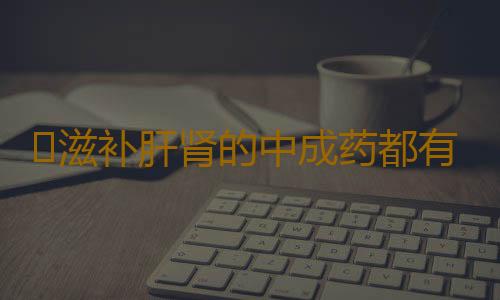 ​滋补肝肾的中成药都有什么呢