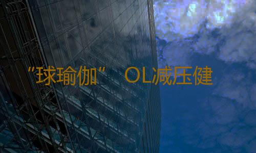 “球瑜伽” OL减压健身新玩法