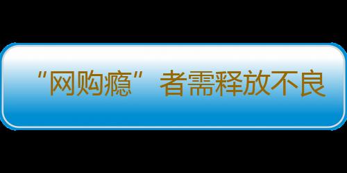 “网购瘾”者需释放不良情绪