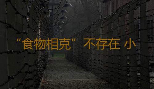 “食物相克”不存在 小心流言沉渣泛起
