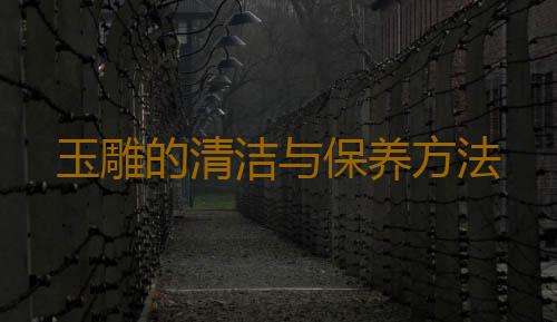 玉雕的清洁与保养方法