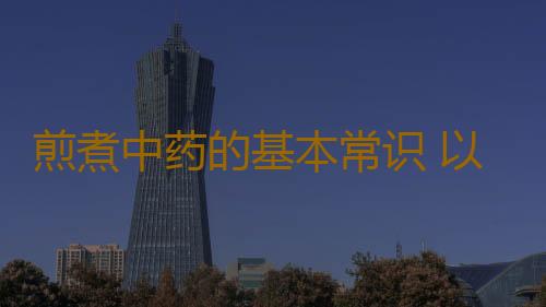 煎煮中药的基本常识 以后用的到！