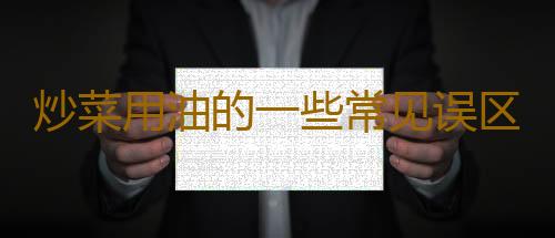 炒菜用油的一些常见误区