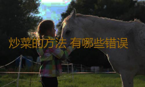 炒菜的方法 有哪些错误的炒菜方法要避免