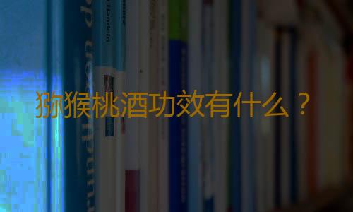 猕猴桃酒功效有什么？