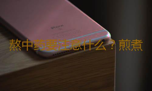 熬中药要注意什么？煎煮中药的12个注意事项