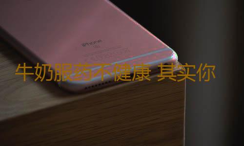 牛奶服药不健康 其实你一直喝错了牛奶