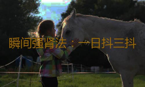 瞬间强肾法：一日抖三抖