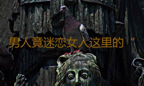 男人竟迷恋女人这里的“味儿”