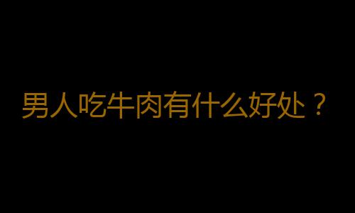 男人吃牛肉有什么好处？盘点牛肉的营养！
