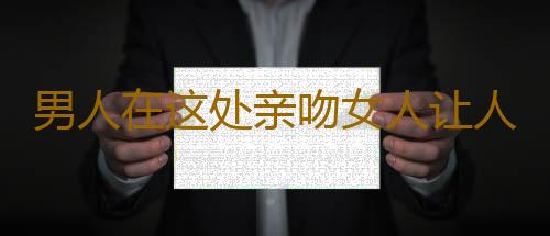 男人在这处亲吻女人让人很动心