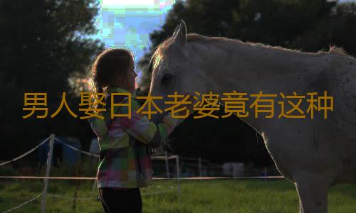 男人娶日本老婆竟有这种体验