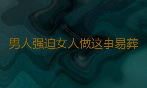 男人强迫女人做这事易葬送婚姻