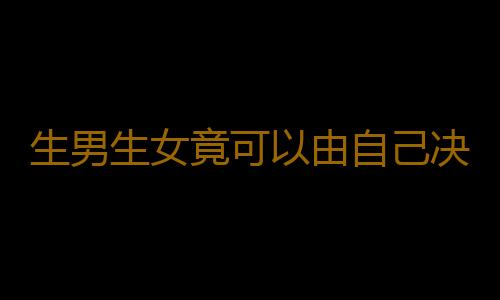 生男生女竟可以由自己决定