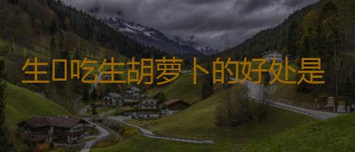生﻿吃生胡萝卜的好处是什么