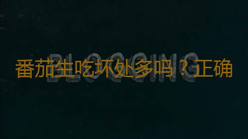 番茄生吃坏处多吗？正确吃番茄的方法