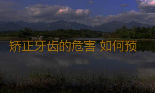 矫正牙齿的危害 如何预防牙齿矫正复发