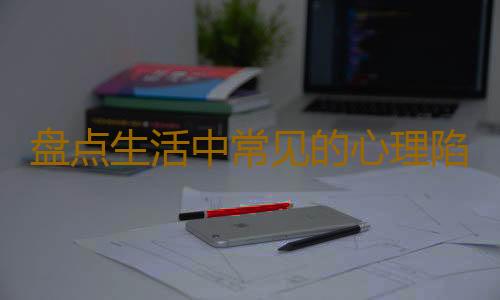 盘点生活中常见的心理陷阱