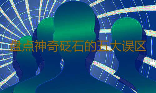 盘点神奇砭石的五大误区