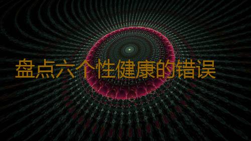 盘点六个性健康的错误 不射精就不会怀孕