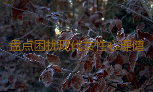 盘点困扰现代女性心理健康的5种心病
