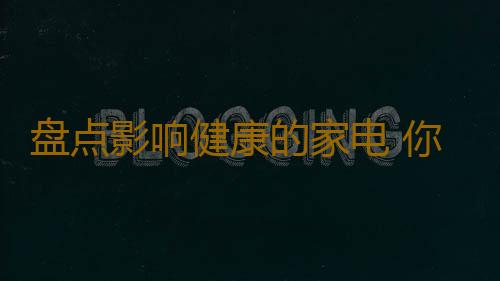 盘点影响健康的家电 你家里是否有