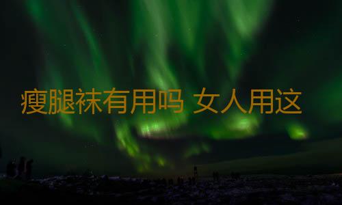 瘦腿袜有用吗 女人用这一物瘦身小心致病