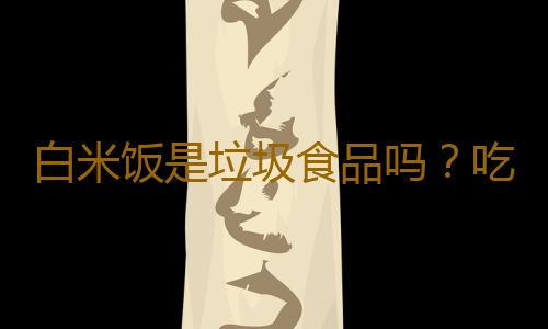 白米饭是垃圾食品吗？吃白米饭是取其糟粕？