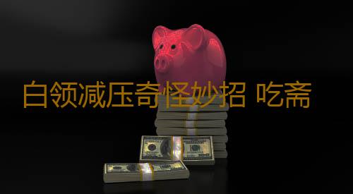 白领减压奇怪妙招 吃斋打坐缓解心理压力