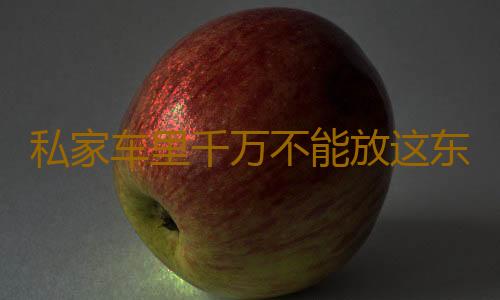 私家车里千万不能放这东西