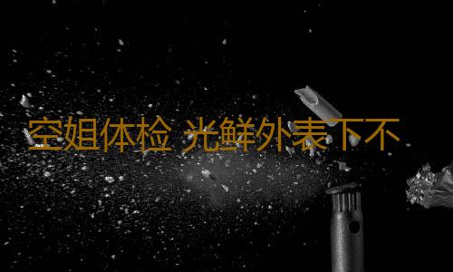空姐体检 光鲜外表下不一样的经历