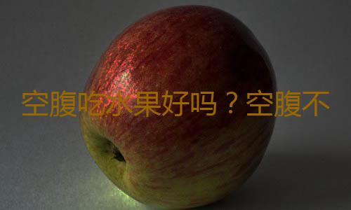 空腹吃水果好吗？空腹不能吃的水果有哪些