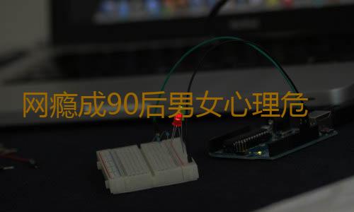 网瘾成90后男女心理危机