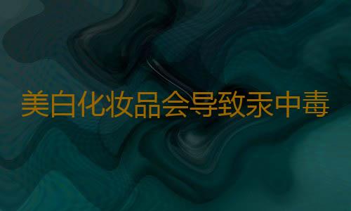 美白化妆品会导致汞中毒
