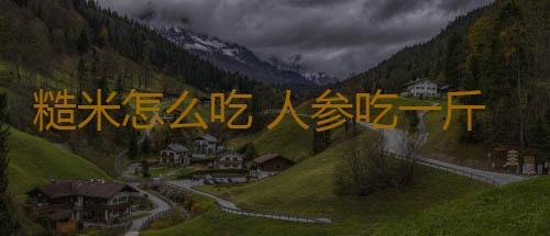 糙米怎么吃 人参吃一斤不如这物吃一把