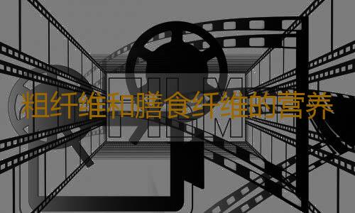 粗纤维和膳食纤维的营养是什么？