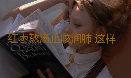 红枣熬汤止咳润肺 这样吃红枣竟能治疗12种疾病