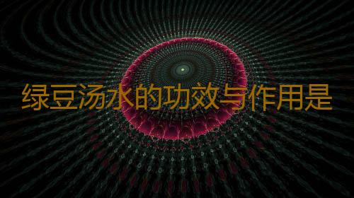 绿豆汤水的功效与作用是什么