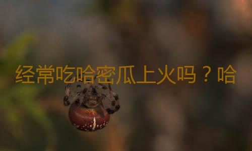 经常吃哈密瓜上火吗？哈密瓜食用禁忌