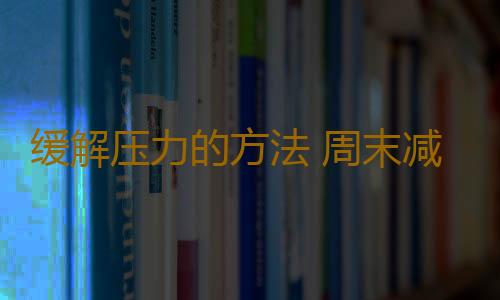 缓解压力的方法 周末减压效果好