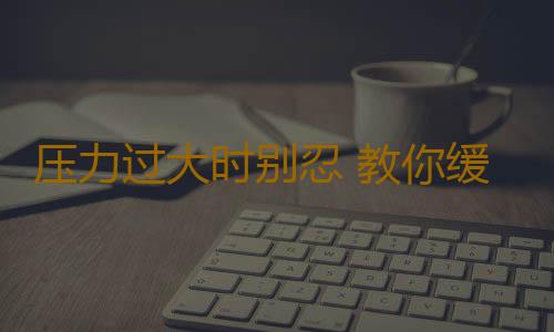 压力过大时别忍 教你缓解不良情绪五妙招