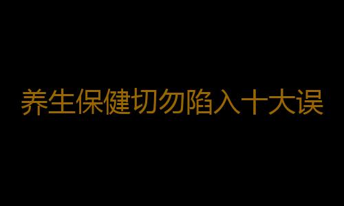 养生保健切勿陷入十大误区