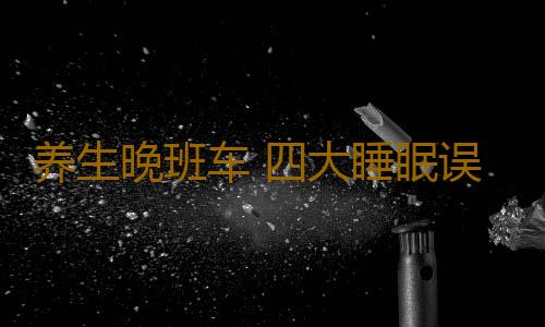 养生晚班车 四大睡眠误区让你越睡越困