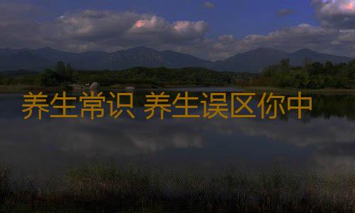 养生常识 养生误区你中招了吗