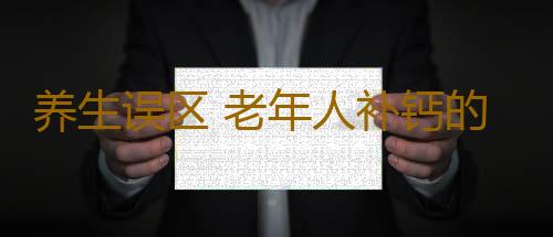 养生误区 老年人补钙的三大误区