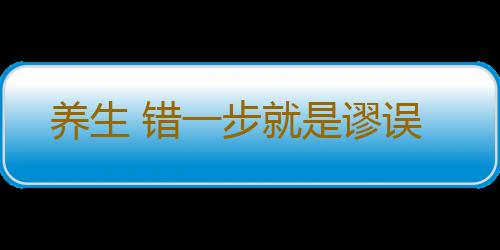 养生 错一步就是谬误