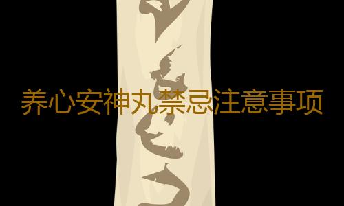 养心安神丸禁忌注意事项