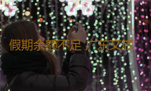 假期余额不足 广东文旅热度不减 5日当天，全省4A级及以上景区接待游客247.8万人次