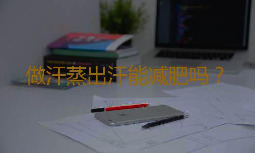做汗蒸出汗能减肥吗？