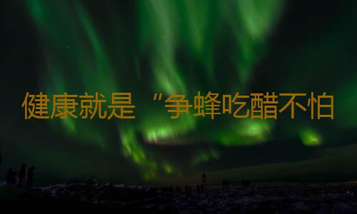 健康就是“争蜂吃醋不怕苦”吗